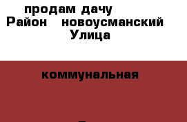 продам дачу 650000 › Район ­ новоусманский › Улица ­ коммунальная  › Дом ­ 4 › Общая площадь дома ­ 45 › Площадь участка ­ 12 › Цена ­ 650 000 - Воронежская обл., Новоусманский р-н, Новая Усмань с. Недвижимость » Дома, коттеджи, дачи продажа   